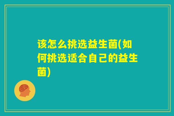 该怎么挑选益生菌(如何挑选适合自己的益生菌)