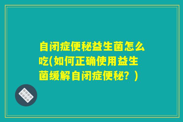 自闭症便秘益生菌怎么吃(如何正确使用益生菌缓解自闭症便秘?) 自闭症便秘益生菌怎么吃(如何正确使用益生菌缓解自闭症便秘?)