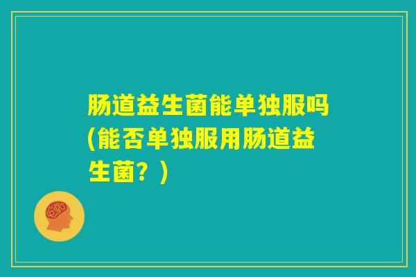 肠道益生菌能单独服吗(能否单独服用肠道益生菌？)