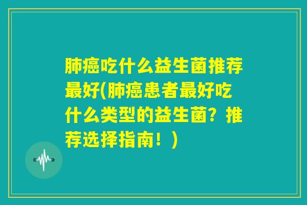 肺癌吃什么益生菌推荐最好(肺癌患者最好吃什么类型的益生菌？推荐选择指南！)