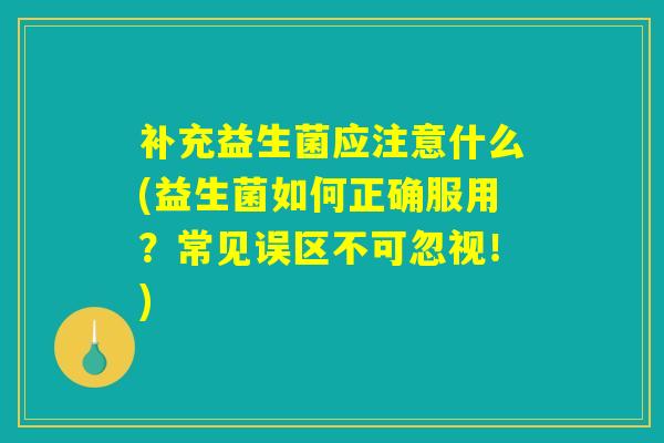 补充益生菌应注意什么(益生菌如何正确服用？常见误区不可忽视！)
