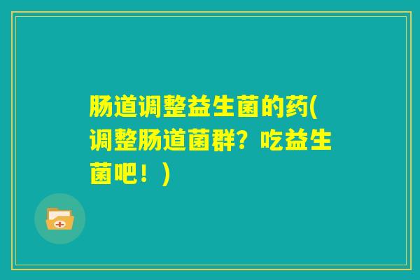 肠道调整益生菌的药(调整肠道菌群？吃益生菌吧！)