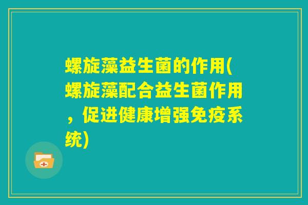 螺旋藻益生菌的作用(螺旋藻配合益生菌作用,促进健康增强免疫系统) 螺旋藻益生菌的作用(螺旋藻配合益生菌作用,促进健康增强免疫系统)