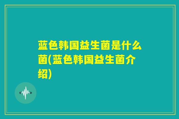 蓝色韩国益生菌是什么菌(蓝色韩国益生菌介绍)
