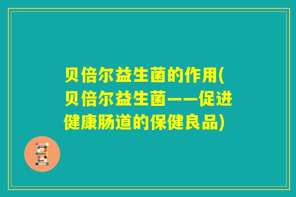 贝倍尔益生菌的作用(贝倍尔益生菌——促进健康肠道的保健良品) 贝倍尔益生菌的作用(贝倍尔益生菌——促进健康肠道的保健良品)