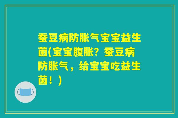 蚕豆病防胀气宝宝益生菌(宝宝腹胀？蚕豆病防胀气，给宝宝吃益生菌！)