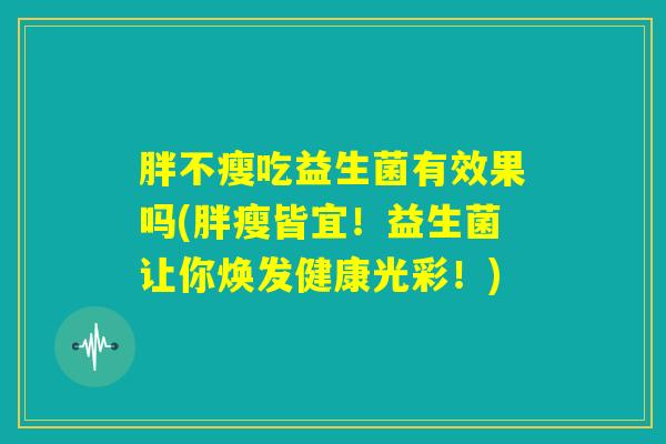 胖不瘦吃益生菌有效果吗(胖瘦皆宜！益生菌让你焕发健康光彩！)