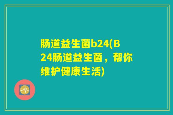 肠道益生菌b24(B24肠道益生菌，帮你维护健康生活)