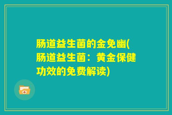 肠道益生菌的金免幽(肠道益生菌：黄金保健功效的免费解读)