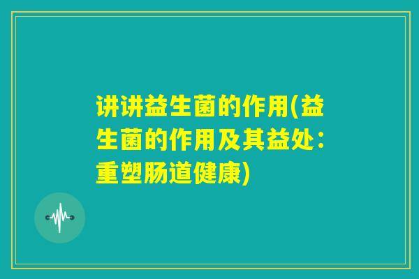讲讲益生菌的作用(益生菌的作用及其益处：重塑肠道健康)