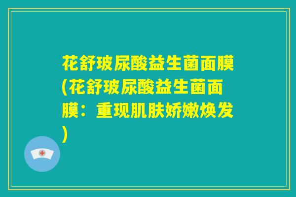 花舒玻尿酸益生菌面膜(花舒玻尿酸益生菌面膜：重现肌肤娇嫩焕发)