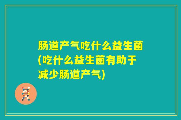 肠道产气吃什么益生菌(吃什么益生菌有助于减少肠道产气)