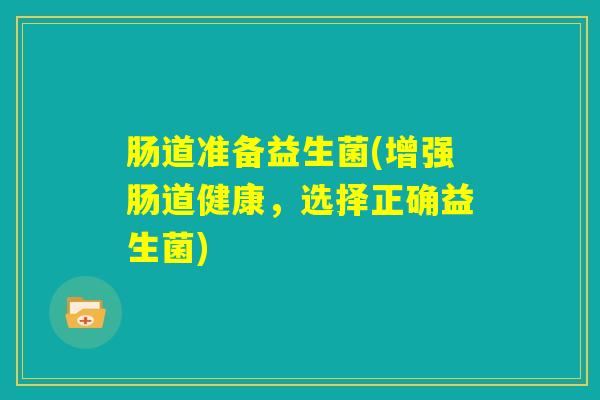 肠道准备益生菌(增强肠道健康，选择正确益生菌)