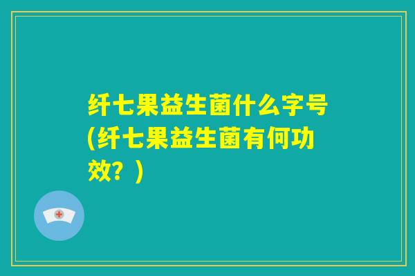 纤七果益生菌什么字号(纤七果益生菌有何功效？)