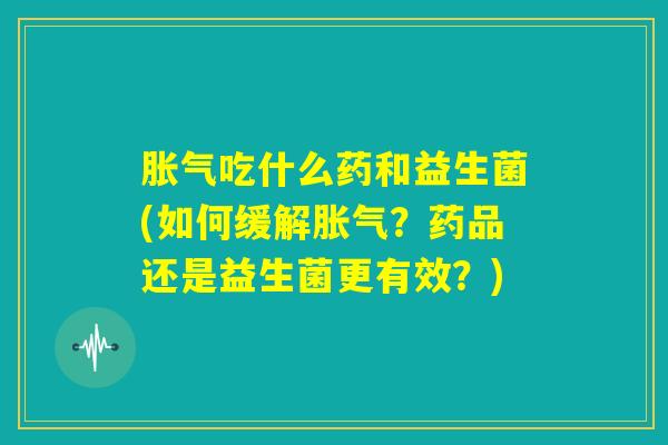 胀气吃什么药和益生菌(如何缓解胀气？药品还是益生菌更有效？)