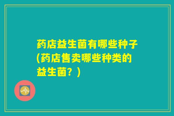 药店益生菌有哪些种子(药店售卖哪些种类的益生菌？)
