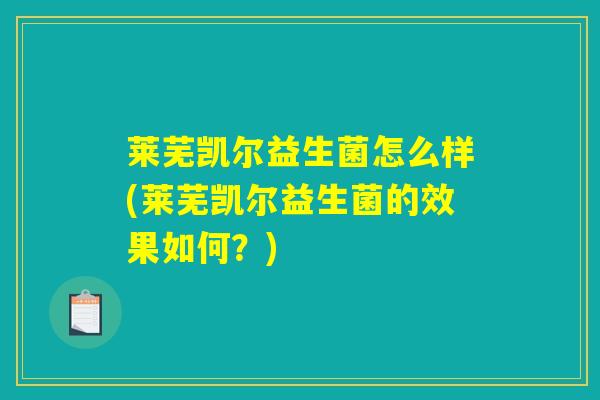 莱芜凯尔益生菌怎么样(莱芜凯尔益生菌的效果如何？)