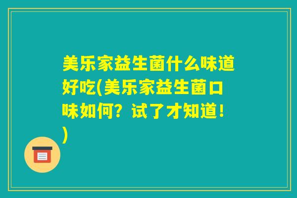 美乐家益生菌什么味道好吃(美乐家益生菌口味如何？试了才知道！)