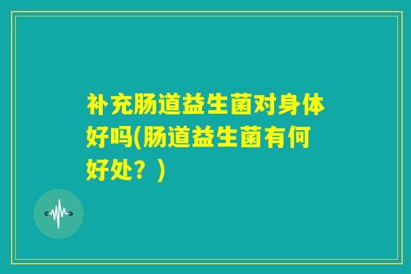 补充肠道益生菌对身体好吗(肠道益生菌有何好处?) 补充肠道益生菌对身体好吗(肠道益生菌有何好处?)