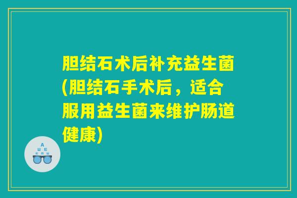 胆结石术后补充益生菌(胆结石手术后，适合服用益生菌来维护肠道健康)
