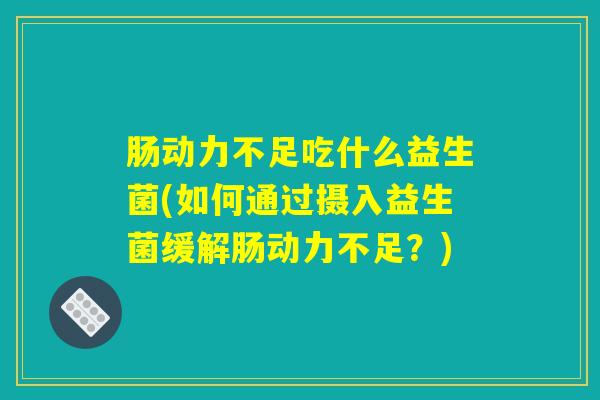 肠动力不足吃什么益生菌(如何通过摄入益生菌缓解肠动力不足？)