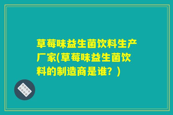 草莓味益生菌饮料生产厂家(草莓味益生菌饮料的制造商是谁？)