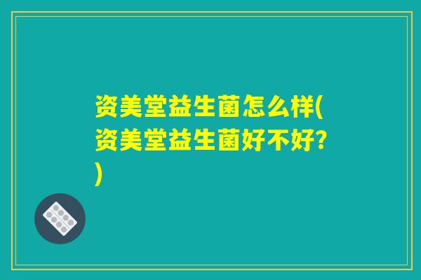 资美堂益生菌怎么样(资美堂益生菌好不好?) 资美堂益生菌怎么样(资美堂益生菌好不好?)