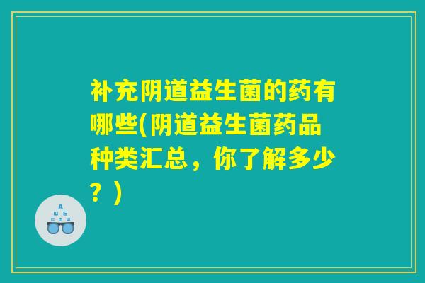补充阴道益生菌的药有哪些(阴道益生菌药品种类汇总，你了解多少？)