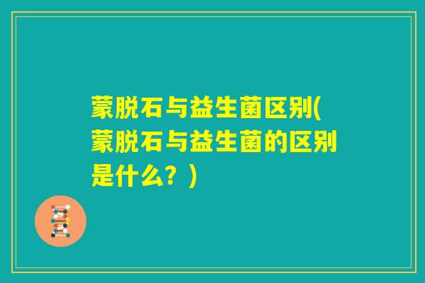 蒙脱石与益生菌区别(蒙脱石与益生菌的区别是什么？)