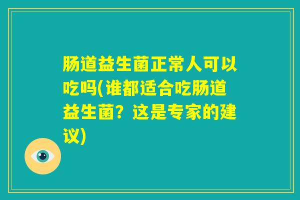 肠道益生菌正常人可以吃吗(谁都适合吃肠道益生菌？这是专家的建议)