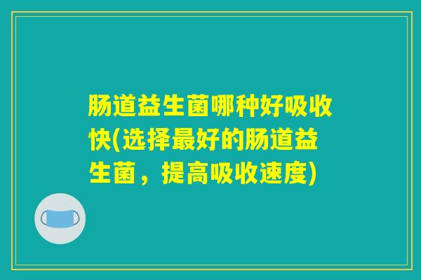 肠道益生菌哪种好吸收快(选择最好的肠道益生菌，提高吸收速度)