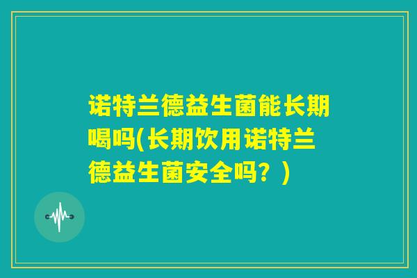 诺特兰德益生菌能长期喝吗(长期饮用诺特兰德益生菌安全吗？)