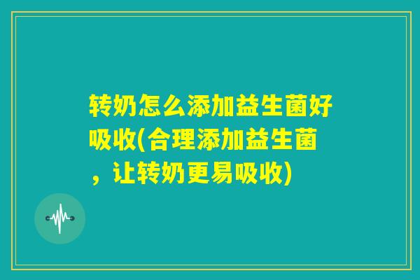 转奶怎么添加益生菌好吸收(合理添加益生菌，让转奶更易吸收)
