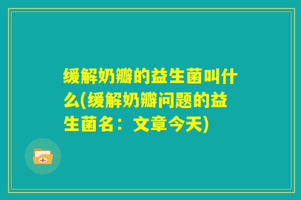 缓解奶瓣的益生菌叫什么(缓解奶瓣问题的益生菌名:文章今天) 缓解奶瓣的益生菌叫什么(缓解奶瓣问题的益生菌名:文章今天)