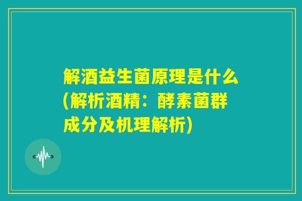 解酒益生菌原理是什么(解析酒精：酵素菌群成分及机理解析)