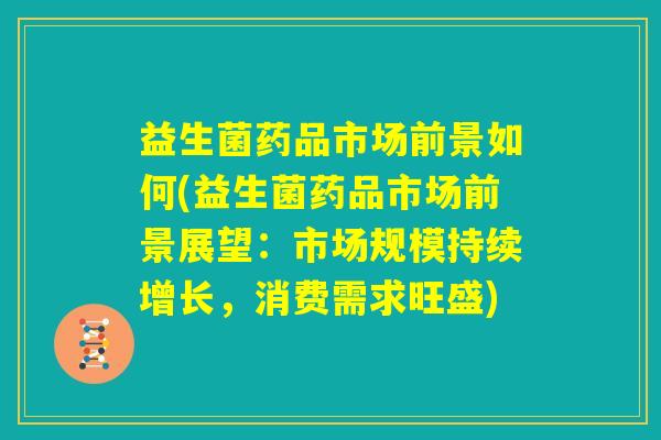 益生菌药品市场前景如何(益生菌药品市场前景展望：市场规模持续增长，消费需求旺盛)