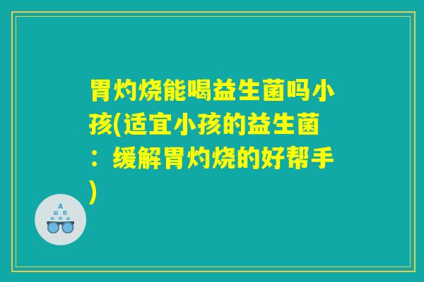 胃灼烧能喝益生菌吗小孩(适宜小孩的益生菌:缓解胃灼烧的好帮手) 胃灼烧能喝益生菌吗小孩(适宜小孩的益生菌:缓解胃灼烧的好帮手)