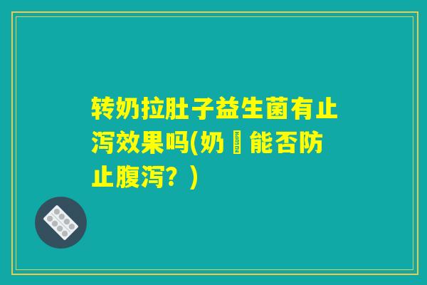 转奶拉肚子益生菌有止泻效果吗(奶漿能否防止腹泻？)