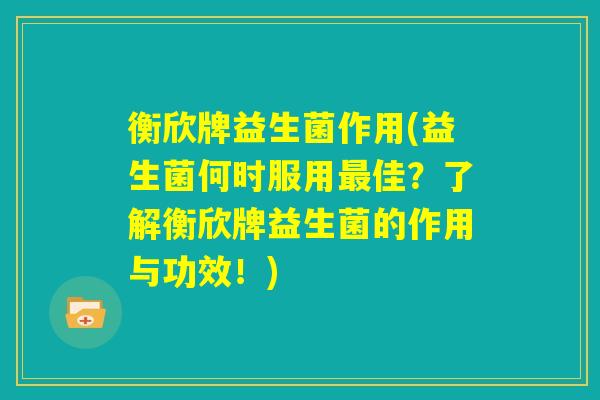 衡欣牌益生菌作用(益生菌何时服用最佳？了解衡欣牌益生菌的作用与功效！)