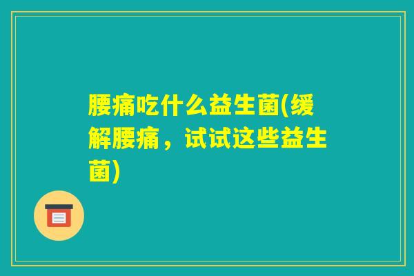 腰痛吃什么益生菌(缓解腰痛，试试这些益生菌)