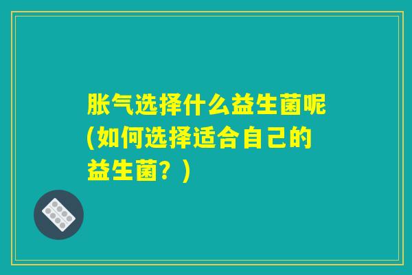 胀气选择什么益生菌呢(如何选择适合自己的益生菌？)