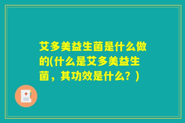 艾多美益生菌是什么做的(什么是艾多美益生菌，其功效是什么？)