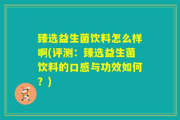 臻选益生菌饮料怎么样啊(评测：臻选益生菌饮料的口感与功效如何？)