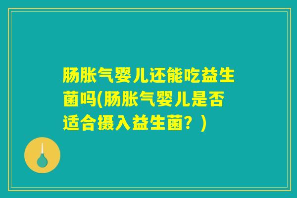 肠胀气婴儿还能吃益生菌吗(肠胀气婴儿是否适合摄入益生菌?) 肠胀气婴儿还能吃益生菌吗(肠胀气婴儿是否适合摄入益生菌?)