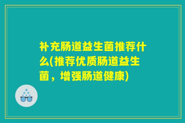 补充肠道益生菌推荐什么(推荐优质肠道益生菌,增强肠道健康) 补充肠道益生菌推荐什么(推荐优质肠道益生菌,增强肠道健康)