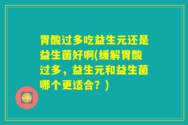胃酸过多吃益生元还是益生菌好啊(缓解胃酸过多,益生元和益生菌哪个更适合?) 胃酸过多吃益生元还是益生菌好啊(缓解胃酸过多,益生元和益生菌哪个更适合?)