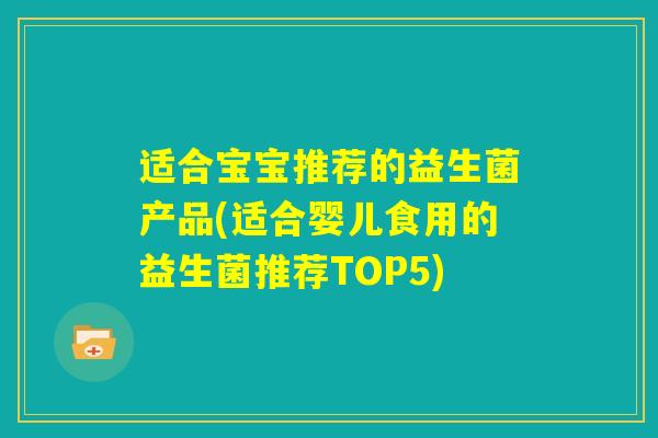 适合宝宝推荐的益生菌产品(适合婴儿食用的益生菌推荐TOP5) 适合宝宝推荐的益生菌产品(适合婴儿食用的益生菌推荐TOP5)