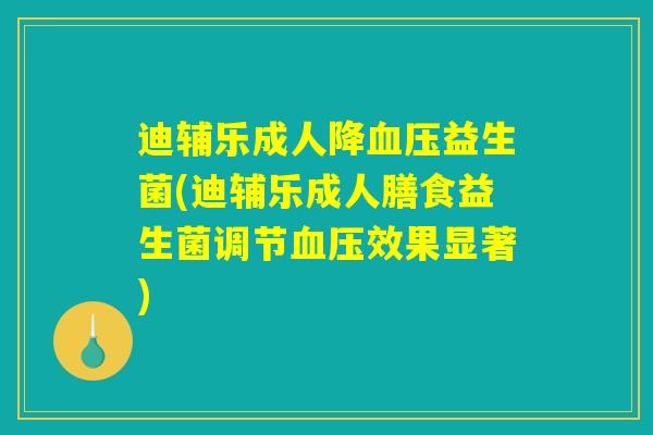 迪辅乐成人降血压益生菌(迪辅乐成人膳食益生菌调节血压效果显著)