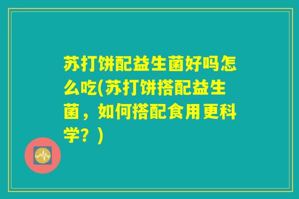 苏打饼配益生菌好吗怎么吃(苏打饼搭配益生菌,如何搭配食用更科学?) 苏打饼配益生菌好吗怎么吃(苏打饼搭配益生菌,如何搭配食用更科学?)