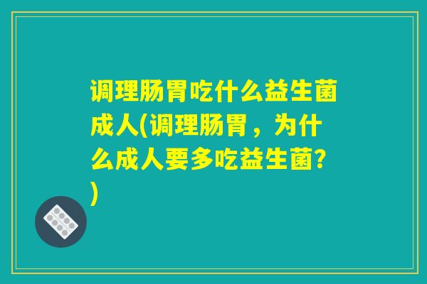 调理肠胃吃什么益生菌成人(调理肠胃,为什么成人要多吃益生菌?) 调理肠胃吃什么益生菌成人(调理肠胃,为什么成人要多吃益生菌?)